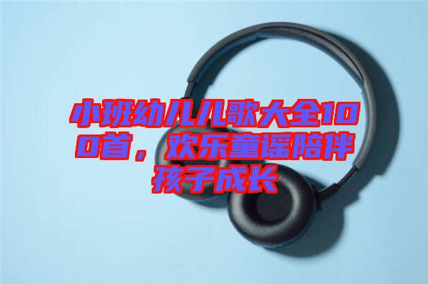 小班幼兒兒歌大全100首,歡樂童謠陪伴孩子成長