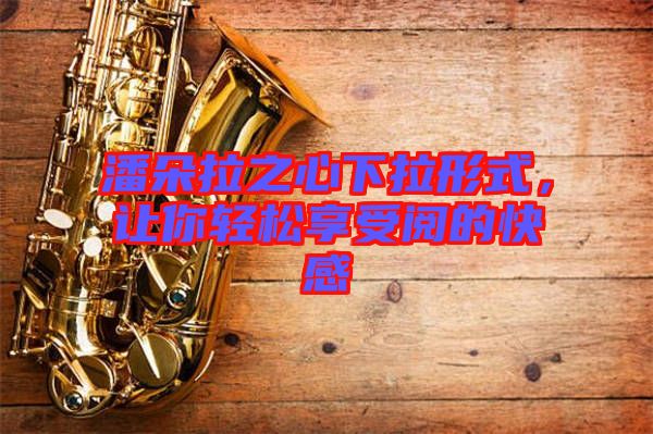 潘朵拉之心下拉形式，讓你輕松享受閱的快感