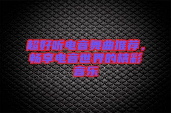 超好聽電音舞曲推薦,暢享電音世界的精彩音樂