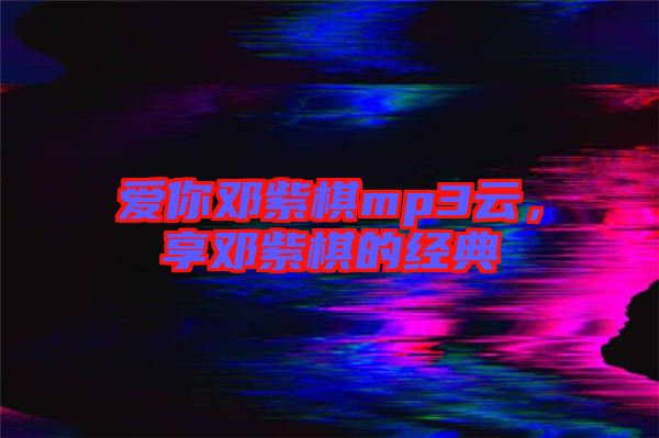 愛(ài)你鄧紫棋mp3云，享鄧紫棋的經(jīng)典