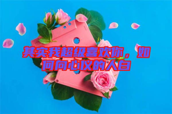 其實我超級喜歡你，如何向心儀的人白