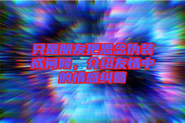只是朋友把思念偽裝成問(wèn)候,介紹友情中的情感糾葛