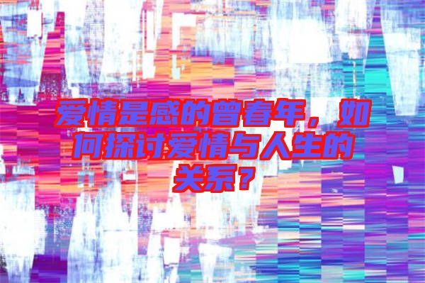 愛情是感的曾春年，如何探討愛情與人生的關系？