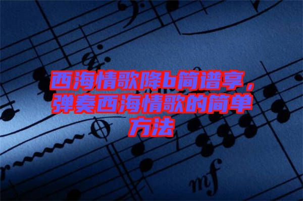 西海情歌降b簡譜享，彈奏西海情歌的簡單方法