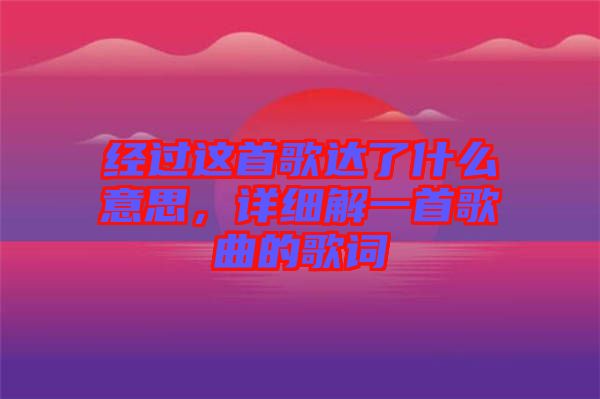 經(jīng)過這首歌達(dá)了什么意思,詳細(xì)解一首歌曲的歌詞