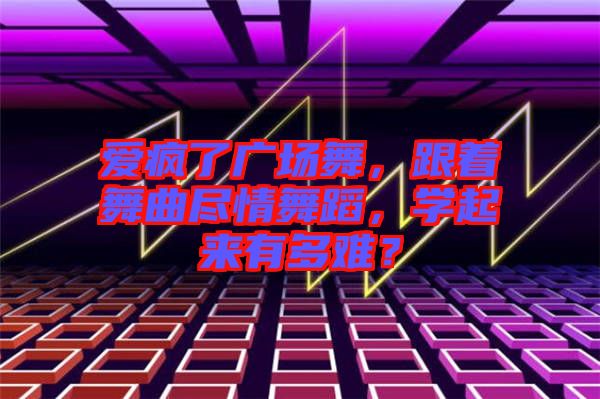 愛瘋了廣場舞，跟著舞曲盡情舞蹈，學起來有多難？