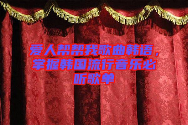 愛人幫幫我歌曲韓語(yǔ)，掌握韓國(guó)流行音樂必聽歌單