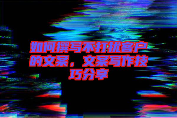 如何撰寫不打擾客戶的文案，文案寫作技巧分享