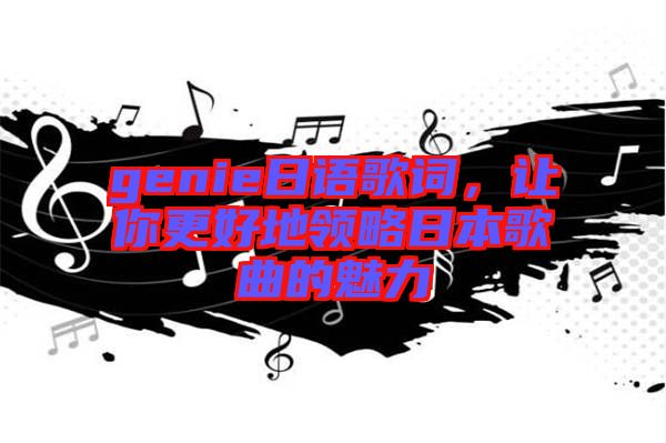 genie日語歌詞,讓你更好地領略日本歌曲的魅力