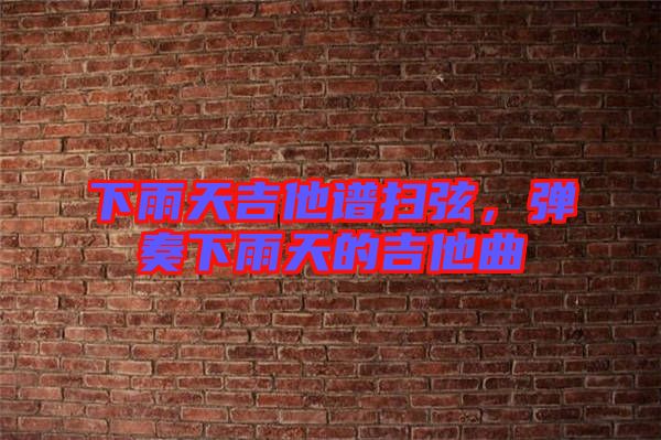 下雨天吉他譜掃弦，彈奏下雨天的吉他曲