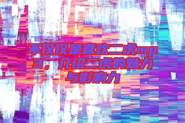 不僅僅是喜歡二虎mp3，介紹二虎的魅力與影響力