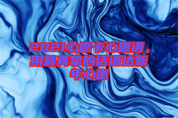 2021心愿卡心愿語(yǔ),用最真摯的話語(yǔ)達(dá)新年心愿