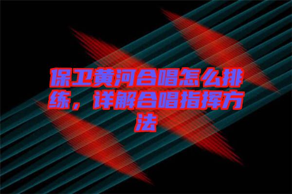 保衛(wèi)黃河合唱怎么排練，詳解合唱指揮方法