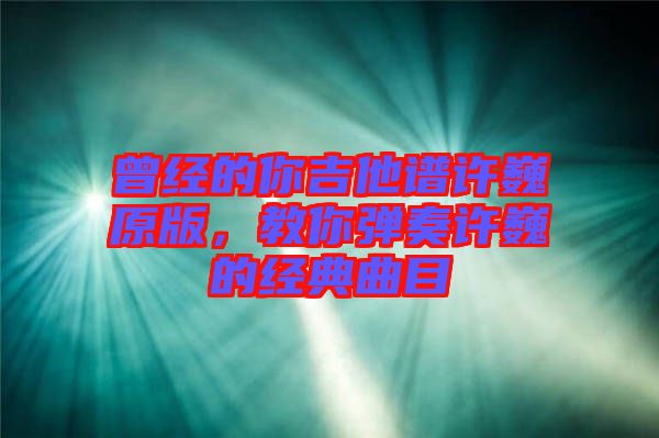曾經的你吉他譜許巍原版，教你彈奏許巍的經典曲目