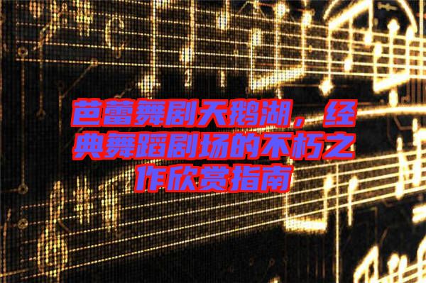 芭蕾舞劇天鵝湖，經典舞蹈劇場的不朽之作欣賞指南