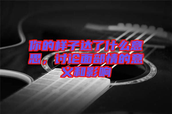 你的樣子達了什么意思，討論面部情的意義和影響