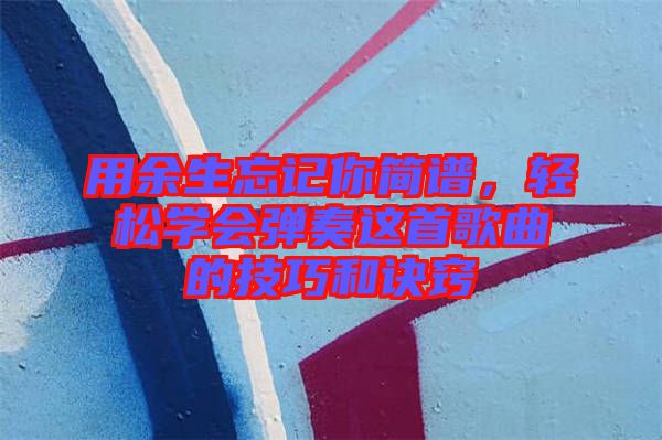 用余生忘記你簡譜，輕松學會彈奏這首歌曲的技巧和訣竅