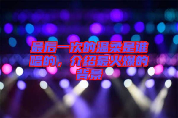 最后一次的溫柔是誰唱的，介紹最火爆的背景