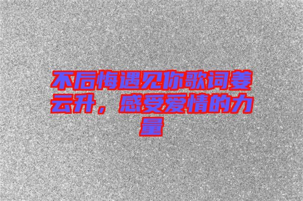 不后悔遇見你歌詞姜云升，感受愛情的力量