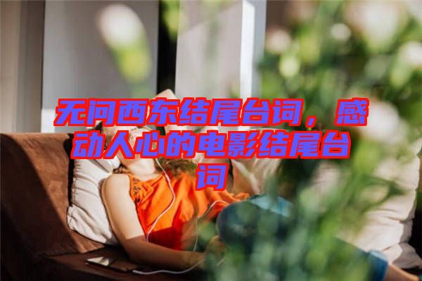無問西東結尾臺詞，感動人心的電影結尾臺詞