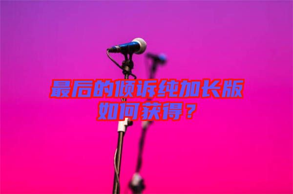 最后的傾訴純加長版如何獲得？