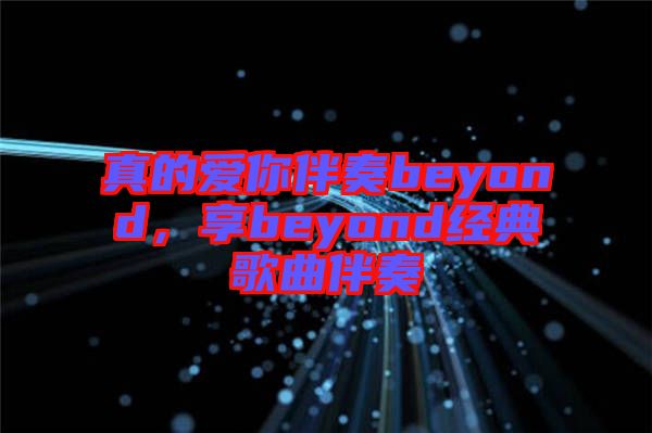 真的愛你伴奏beyond，享beyond經典歌曲伴奏