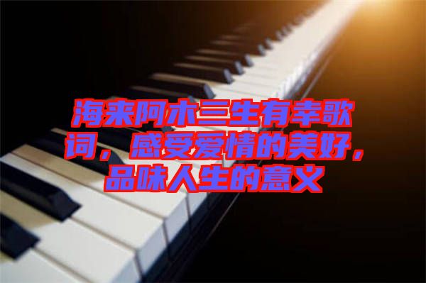 海來阿木三生有幸歌詞，感受愛情的美好，品味人生的意義