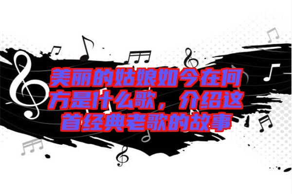 美麗的姑娘如今在何方是什么歌,介紹這首經(jīng)典老歌的故事