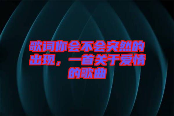 歌詞你會不會突然的出現，一首關于愛情的歌曲