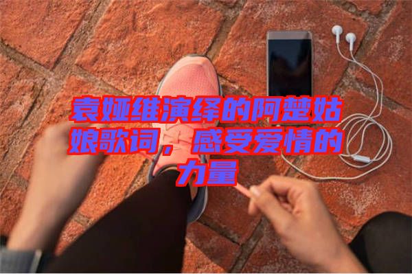 袁婭維演繹的阿楚姑娘歌詞,感受愛情的力量