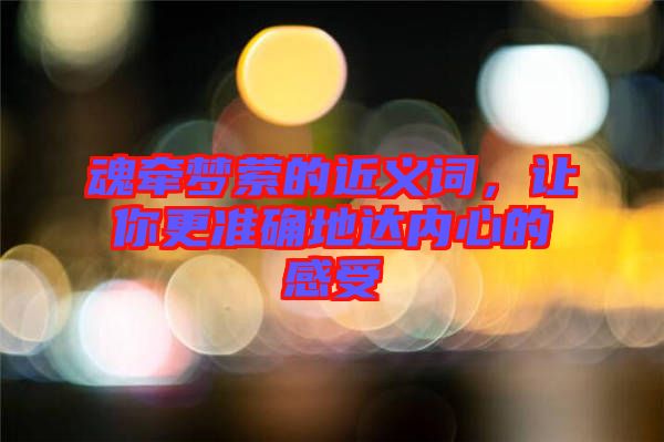 魂牽夢縈的近義詞,讓你更準確地達內心的感受
