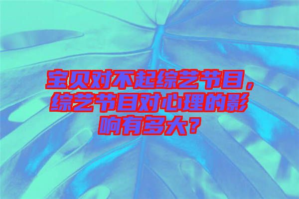 寶貝對不起綜藝節目，綜藝節目對心理的影響有多大？