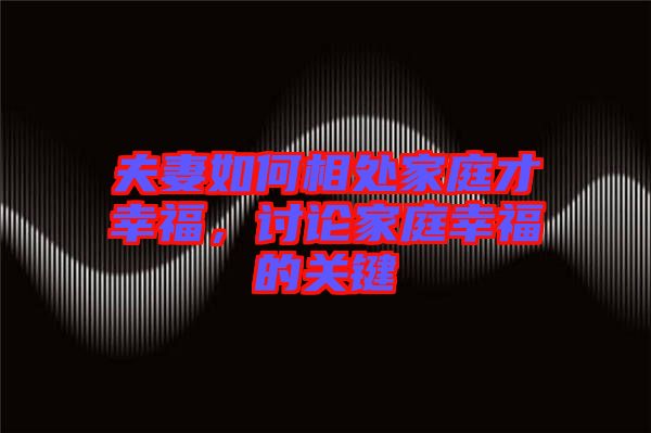 夫妻如何相處家庭才幸福，討論家庭幸福的關(guān)鍵
