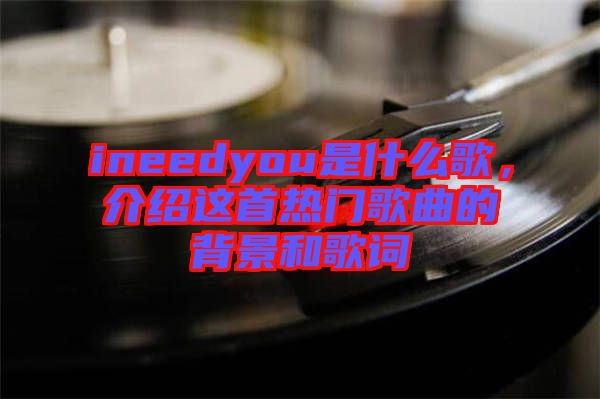 ineedyou是什么歌，介紹這首熱門歌曲的背景和歌詞
