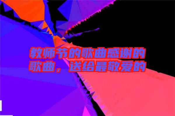 教師節(jié)的歌曲感謝的歌曲,送給最敬愛的