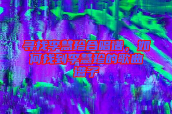 尋找李慧珍合唱譜,如何找到李慧珍的歌曲譜子