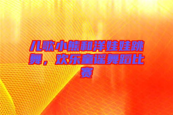 兒歌小熊和洋娃娃跳舞,歡樂童謠舞蹈比賽