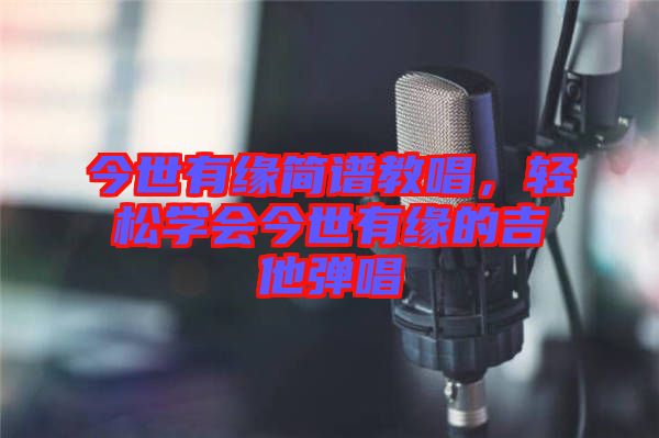 今世有緣簡譜教唱，輕松學會今世有緣的吉他彈唱