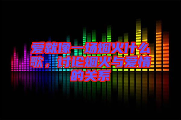 愛就像一場煙火什么歌,討論煙火與愛情的關(guān)系