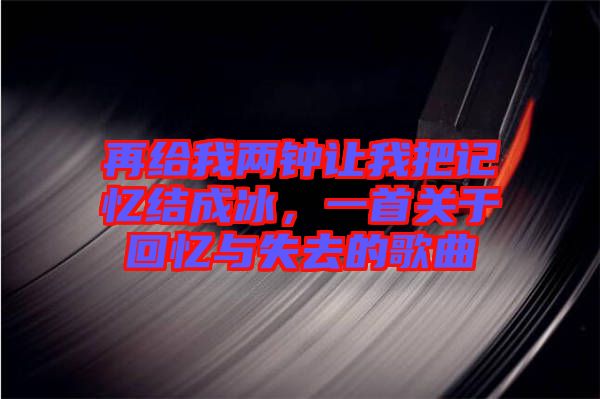 再給我兩鐘讓我把記憶結成冰，一首關于回憶與失去的歌曲