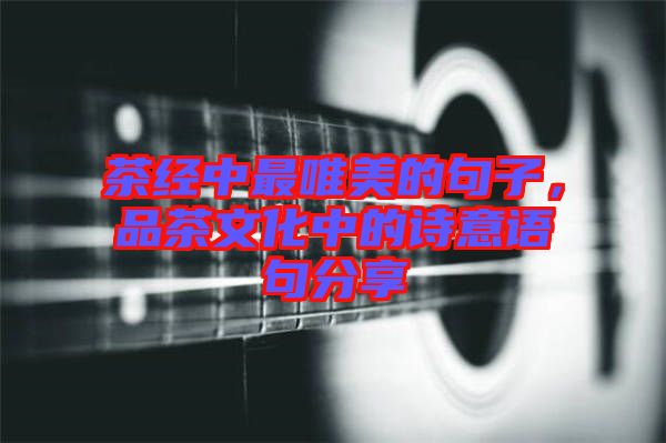 茶經(jīng)中最唯美的句子,品茶文化中的詩意語句分享