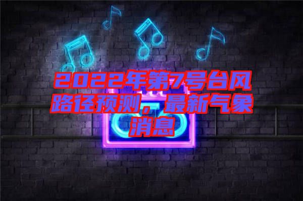 2022年第7號臺風路徑預測,最新氣象消息