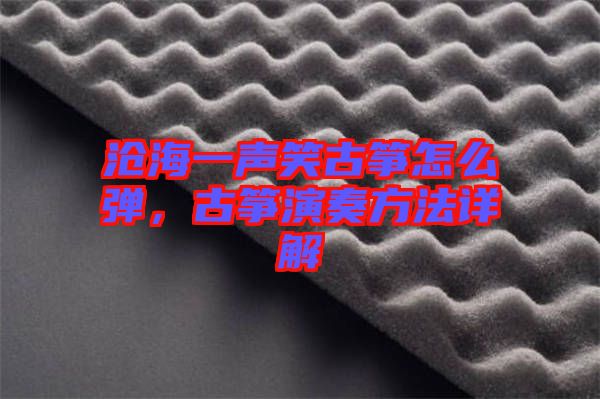 滄海一聲笑古箏怎么彈，古箏演奏方法詳解
