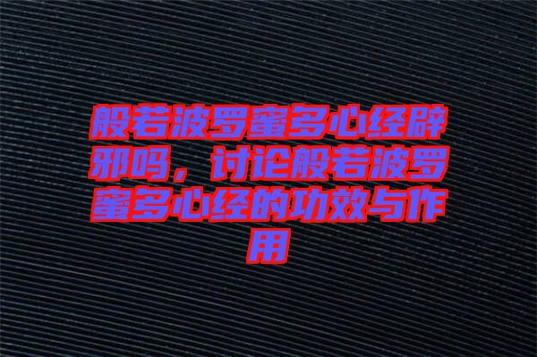 般若波羅蜜多心經辟邪嗎，討論般若波羅蜜多心經的功效與作用