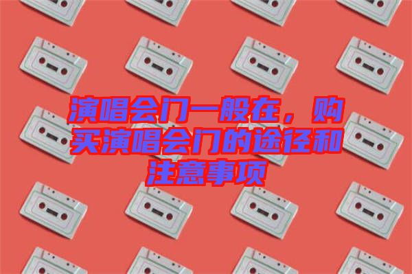 演唱會門一般在,購買演唱會門的途徑和注意事項