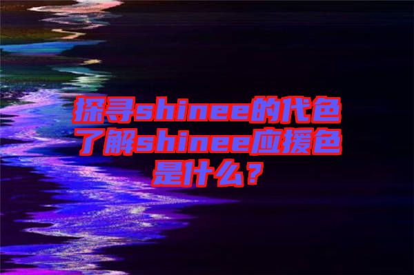 探尋shinee的代色了解shinee應援色是什么？