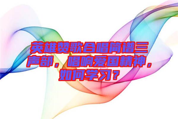 英雄贊歌合唱簡譜三聲部,唱響愛國精神,如何學習?