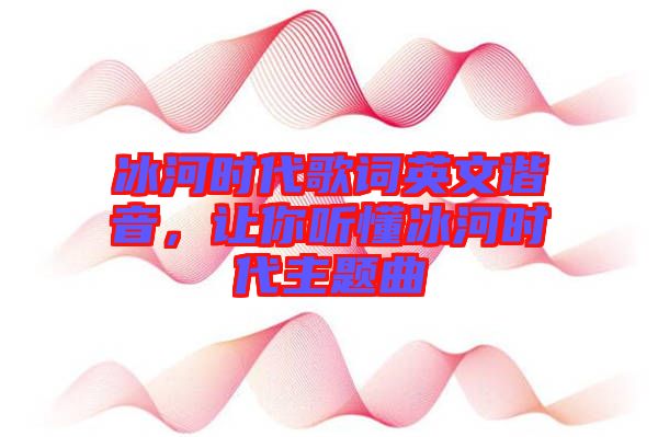 冰河時代歌詞英文諧音，讓你聽懂冰河時代主題曲