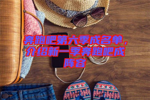 奔跑吧第六季成名單，介紹新一季奔跑吧成陣容