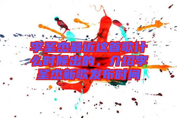 李圣杰最近這首歌什么時候出的，介紹李圣杰新歌發布時間
